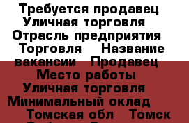 Требуется продавец! Уличная торговля! › Отрасль предприятия ­ Торговля! › Название вакансии ­ Продавец › Место работы ­ Уличная торговля! › Минимальный оклад ­ 500 - Томская обл., Томск г. Работа » Вакансии   . Томская обл.,Томск г.